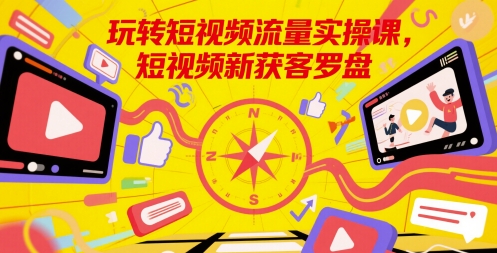 玩转短视频流量实操课，短视频新获客罗盘-云创网