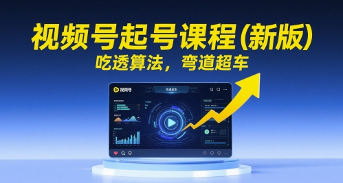 视频号起号课程(新版)，吃透算法，弯道超车-云创网