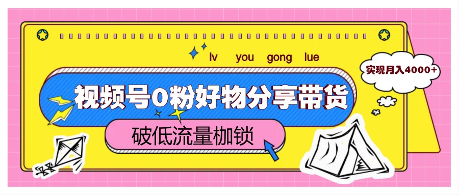 视频号0粉好物分享带货，突破低流量枷锁，实现月入4000+-云创网