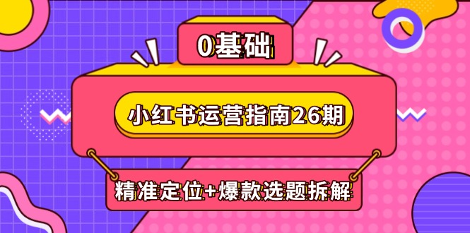 小红书运营指南26期：精准定位+爆款选题拆解,DeepSeek辅助创作与电商变现-云创网