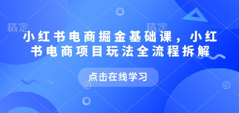 小红书电商掘金课，小红书电商项目玩法全流程拆解(更新5月)-云创网