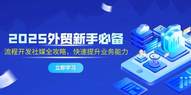2025外贸新手必备，流程开发社媒全攻略，快速提升业务能力-云创网