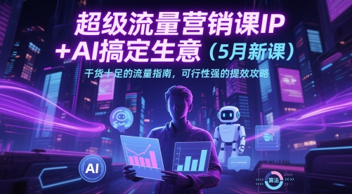 超级流量营销课IP+AI搞定生意(5月新课)干货十足的流量指南，可行性强的提效攻略-云创网