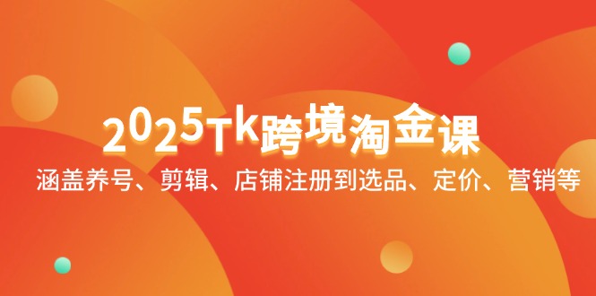 2025Tk跨境淘金课：涵盖养号、剪辑、店铺注册到选品、定价、营销等-云创网