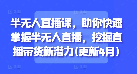 半无人直播课，助你快速掌握半无人直播，挖掘直播带货新潜力(更新5月)-云创网