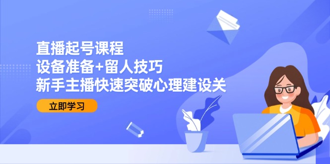 直播起号课程：设备准备+留人技巧，新手主播快速突破心理建设关-云创网