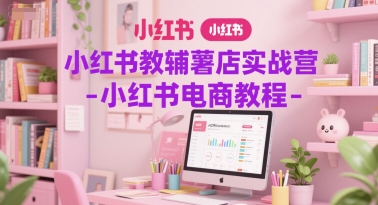 小红书教辅薯店实战营-小红书电商教程-云创网