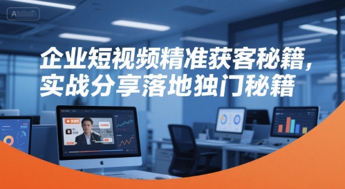 企业短视频精准获客秘籍，实战分享落地独门秘籍-云创网