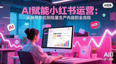 AI 赋能小红书运营：从账号定位到批量生产内容的全流程-云创网