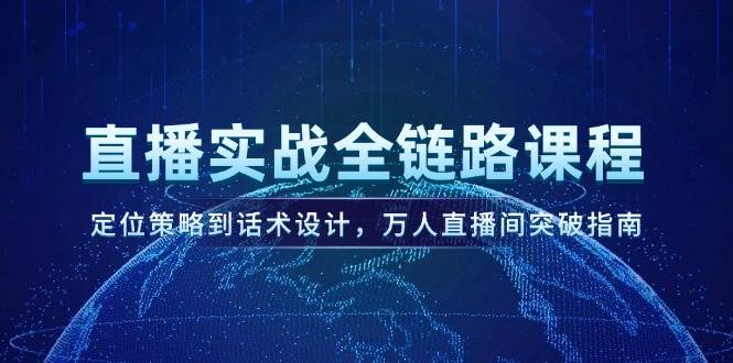 直播实战全链路课程，定位策略到话术设计，万人直播间突破指南-云创网