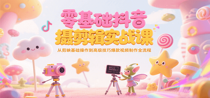 零基础抖音短视频拍摄剪辑实战课，从剪映基础操作到高级技巧爆款视频制作全流程-云创网