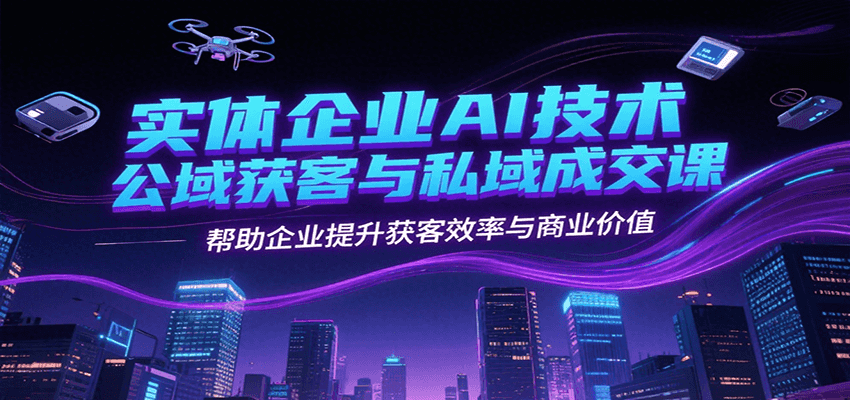 实体企业AI技术公域获客与私域成交课，帮助企业提升获客效率与商业价值-云创网