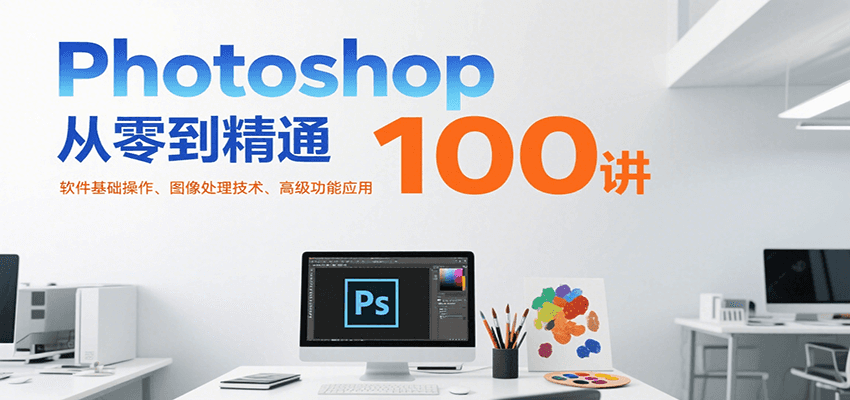 Photoshop从零到精通100讲：软件基础操作、图像处理技术、高级功能应用-云创网