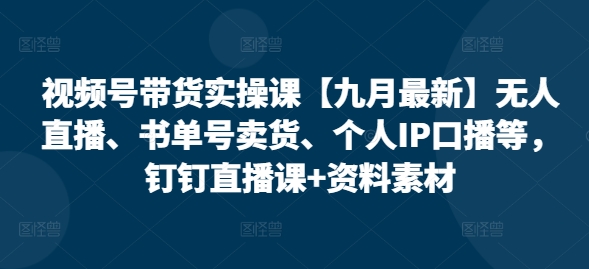 视频号带货实操课【25年7月最新】无人直播、书单号卖货、个人IP口播等，钉钉直播课+资料素材-云创网