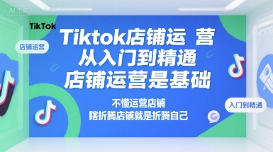 Tiktok店铺运营从入门到精通，店铺运营是基础，不懂运营店铺，瞎折腾店铺就是折腾自己-云创网