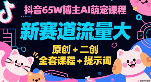 抖音65W博主AI萌宠课程，新赛道流量大，原创+二创，全套课程+提示词-云创网