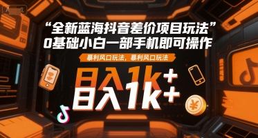 全新蓝海抖音差价项目玩法，0基础小白一部手机即可操作，暴利风口玩法，日入1k+【揭秘】-云创网