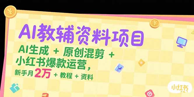 AI教辅资料项目，AI生成+原创混剪+小红书爆款运营，新手月入2万+教程+资料-云创网