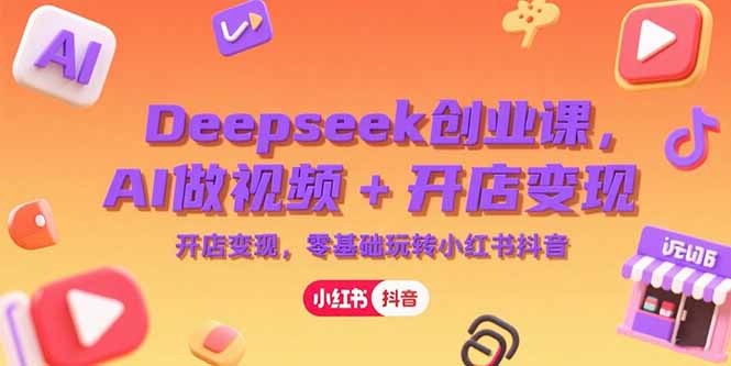 Deepseek创业课，AI做视频+开店变现，零基础玩转小红书抖音-云创网