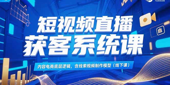 短视频直播获客系统课，内容电商底层逻辑，含线索视频制作模型(线下课-云创网