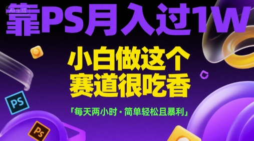 靠PS月入过1W，小白做这个赛道很吃香，每天两小时，简单轻松且暴利【揭秘】-云创网