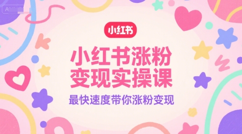 小红书涨粉变现实操课，最快速度带你涨粉变现-云创网
