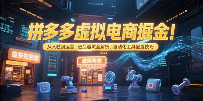 拼多多虚拟电商掘金：从入驻到运营，选品避坑全解析，自动化工具配置技巧-云创网