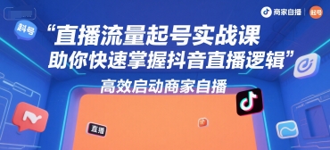 直播流量起号实战课，助你快速掌握抖音直播逻辑，高效启动商家自播-云创网