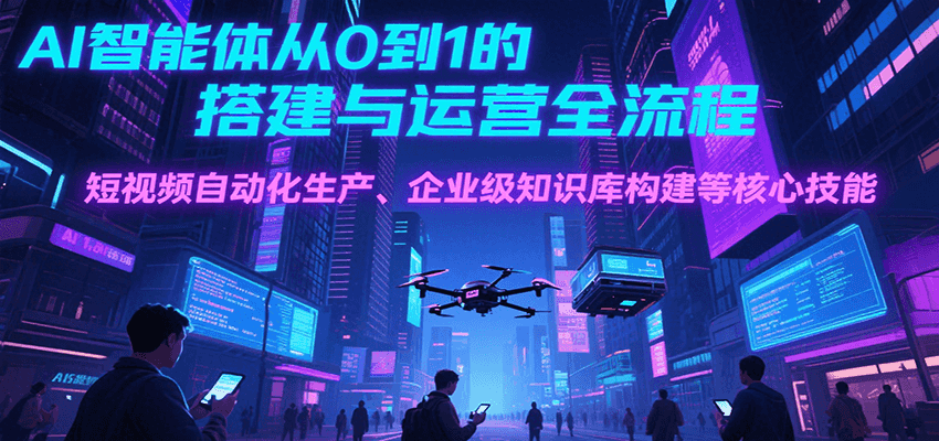 AI智能体从0到1的搭建与运营全流程，短视频自动化生产、企业级知识库构建等核心技能-云创网
