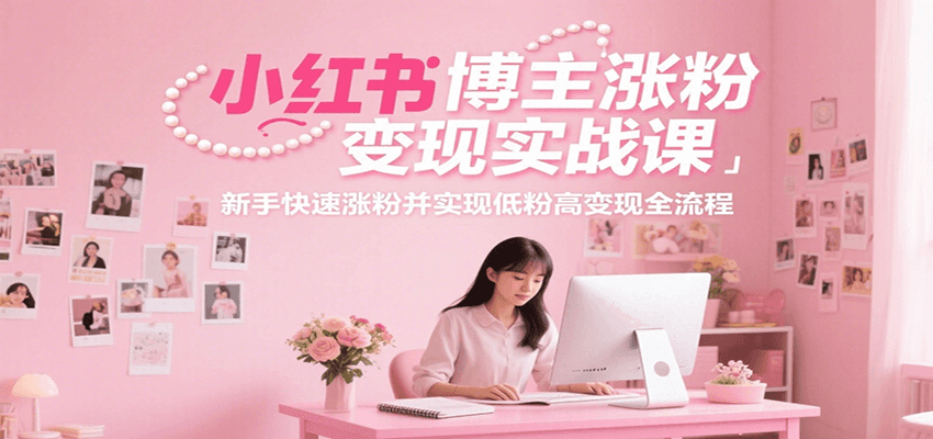 小红书博主涨粉变现实战课，新手快速涨粉并实现低粉高变现全流程-云创网