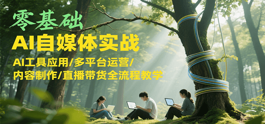 零基础AI自媒体实战，AI工具应用/多平台运营/内容制作/直播带货全流程教学-云创网