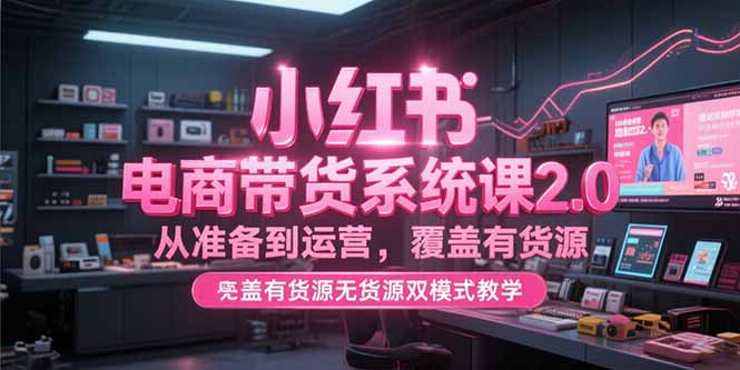 小红书电商带货系统课2.0，从准备到运营，覆盖有货源无货源双模式教学-云创网