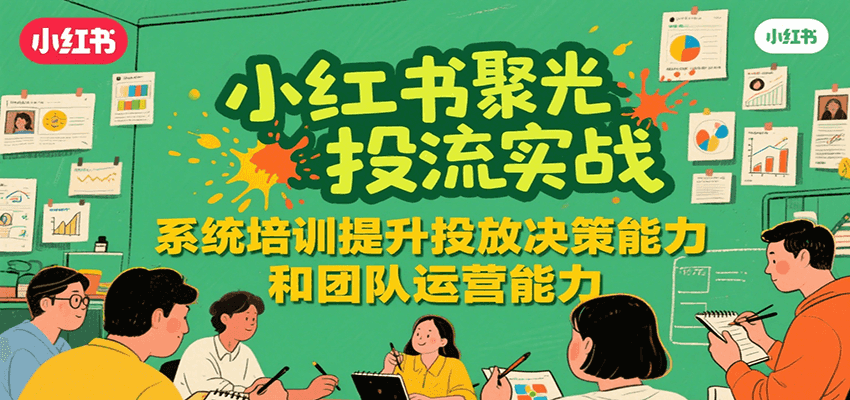 小红书聚光投流实战，系统学习提升投放决策能力和团队运营能力-云创网