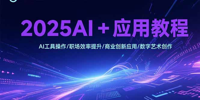 2025AI+应用教程，AI工具操作/职场效率提升/商业创新应用/数字艺术创作-云创网