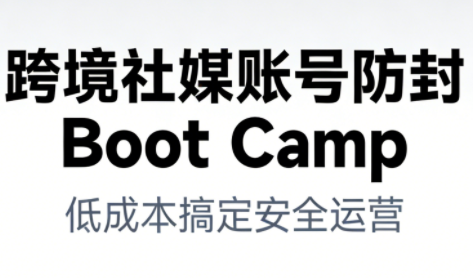 跨境社媒账号防封Boot Camp，低成本搞定社媒账号安全与长期运营-云创网