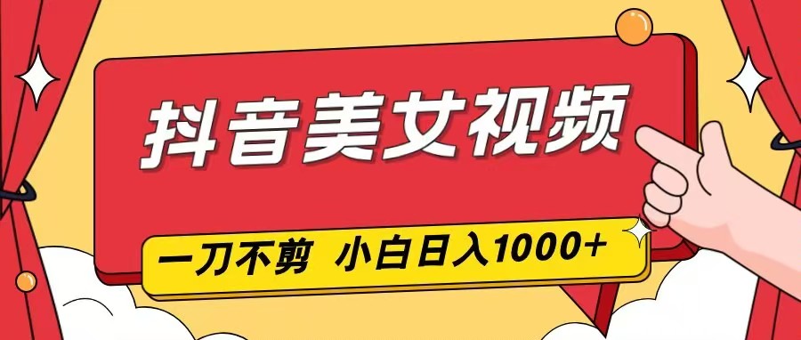抖音美女视频，一刀不剪，两分钟一条视频，小白轻松上手，日入1000-云创网