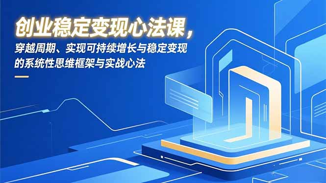 创业稳定变现心法课，穿越周期、实现可持续增长与稳定变现的系统性思维框架与实战心法-云创网