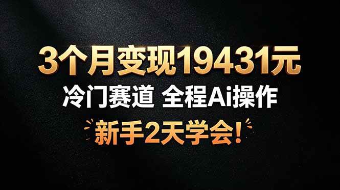 （19096期）3个月变现19431元，冷门赛道 全程Ai操作，新手2天学会！-云创网