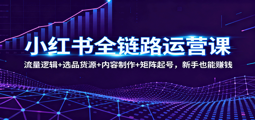 小红书全链路运营课：流量逻辑+选品货源+内容制作+矩阵起号，新手也能赚钱-云创网