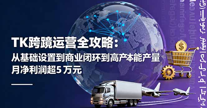 TK跨境运营全攻略：从基础设置到商业闭环到低成本量产，月净利润超5万美元-云创网