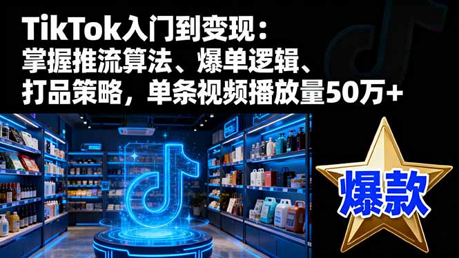 TikTok入门到变现：掌握推流算法、爆单逻辑、打品策略，单条视频播放量50w-云创网