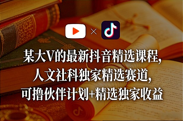 某大V的最新抖音精选课程，人文社科独家精选赛道，可撸伙伴计划+精选独家收益-云创网