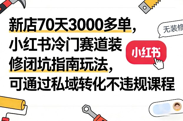 新店70天3000多单，小红书冷门赛道装修闭坑指南玩法，可通过私域转化不违规课程-云创网