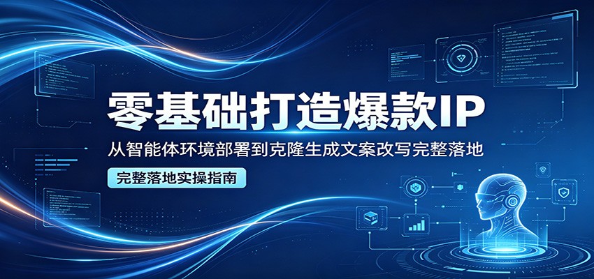 零基础打造爆款IP，从智能体环境部署到克隆生成文案改写完整落地-云创网