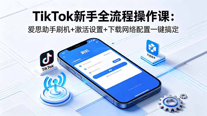 TikTok新手全流程操作课：爱思助手刷机+激活设置+下载网络配置一键搞定-云创网