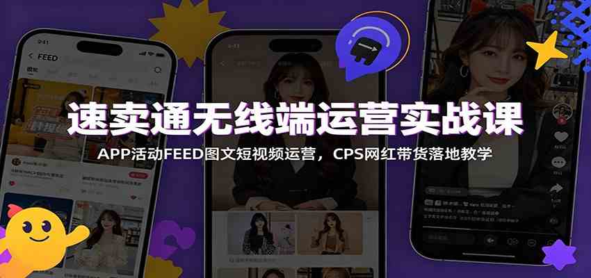 速卖通无线端运营实战课：APP活动FEED图文短视频运营，CPS网红带货落地教学-云创网