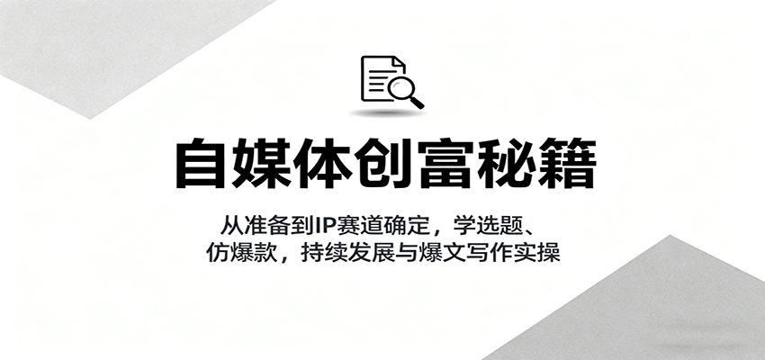 自媒体创富秘籍：从准备到IP赛道确定，学选题、仿爆款，持续发展与爆文写作实操-云创网