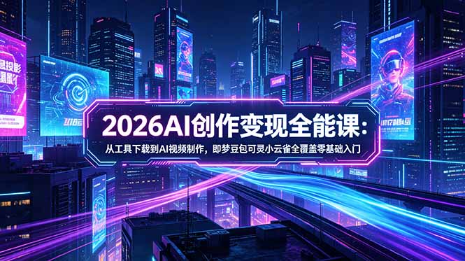 2026AI创作变现全能课-更新5月：从工具下载到AI视频制作，即梦豆包可灵小云雀全覆盖零基础入门-云创网