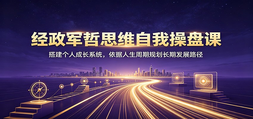 经政军哲思维自我操盘课：搭建个人成长系统，依据人生周期规划长期发展路径-云创网