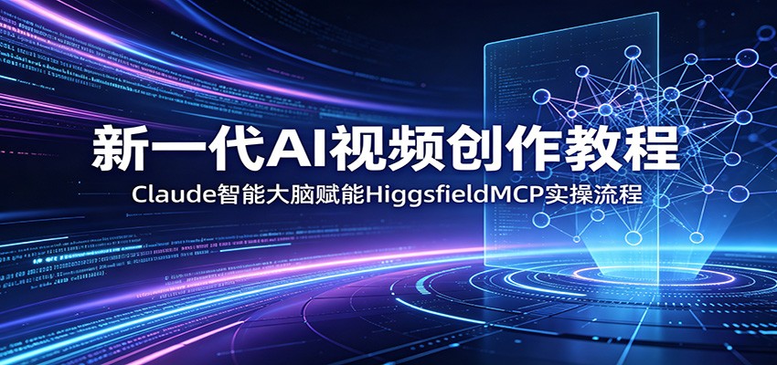 新一代AI视频创作教程：Claude智能大脑赋能，HiggsfieldMCP实操流程-云创网
